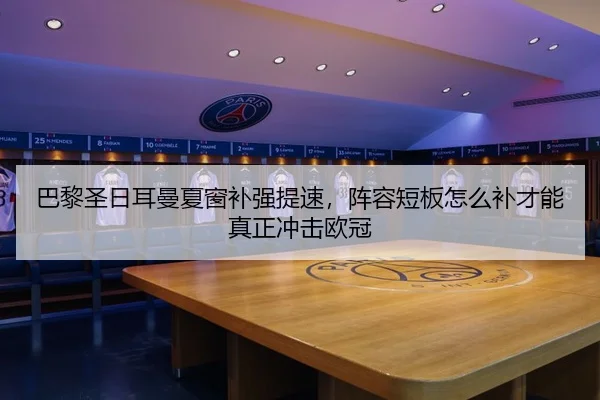 巴黎圣日耳曼夏窗补强提速，阵容短板怎么补才能真正冲击欧冠